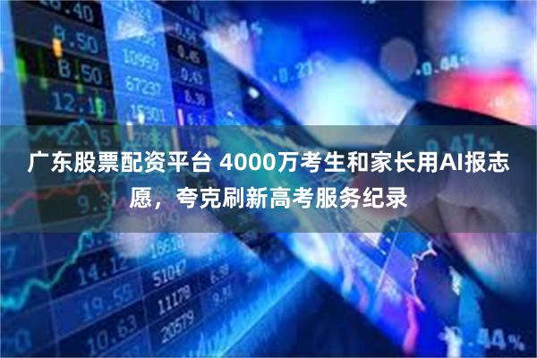 广东股票配资平台 4000万考生和家长用AI报志愿，夸克刷新高考服务纪录