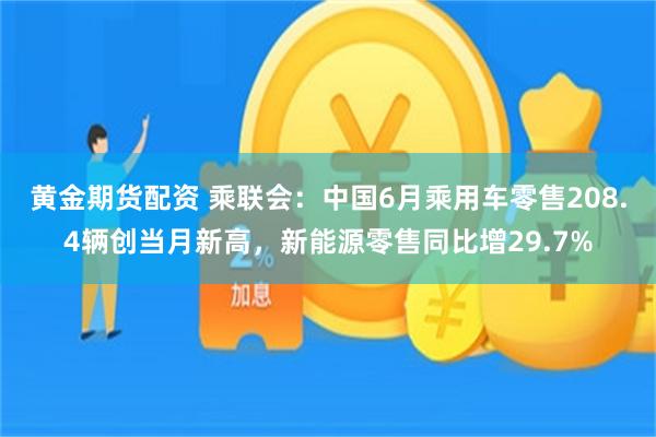 黄金期货配资 乘联会：中国6月乘用车零售208.4辆创当月新高，新能源零售同比增29.7%