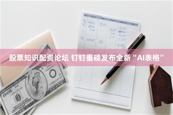 股票知识配资论坛 钉钉重磅发布全新“AI表格”