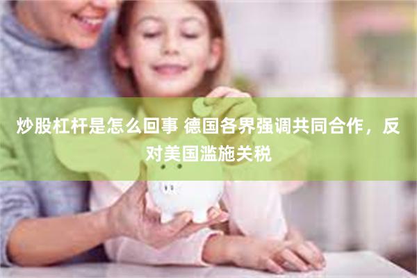 炒股杠杆是怎么回事 德国各界强调共同合作，反对美国滥施关税