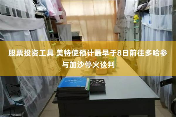 股票投资工具 美特使预计最早于8日前往多哈参与加沙停火谈判