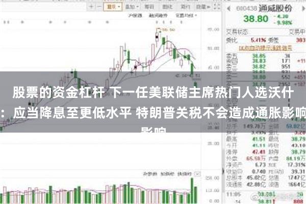 股票的资金杠杆 下一任美联储主席热门人选沃什：应当降息至更低水平 特朗普关税不会造成通胀影响