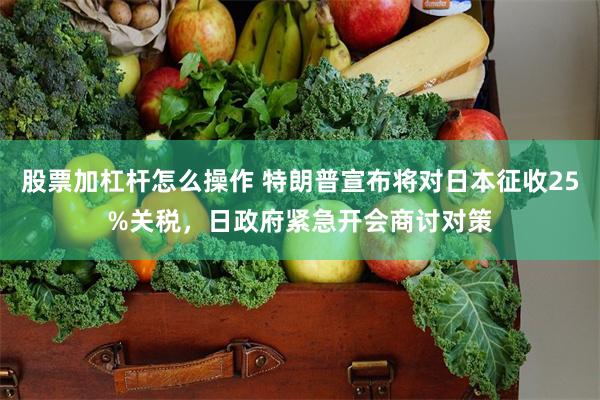 股票加杠杆怎么操作 特朗普宣布将对日本征收25%关税，日政府紧急开会商讨对策