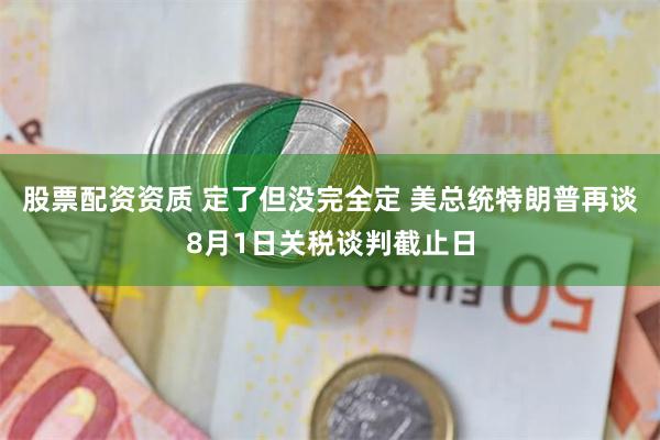 股票配资资质 定了但没完全定 美总统特朗普再谈8月1日关税谈判截止日