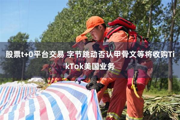 股票t+0平台交易 字节跳动否认甲骨文等将收购TikTok美国业务