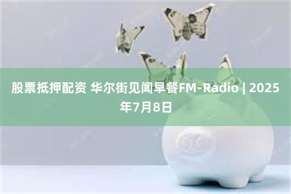 股票抵押配资 华尔街见闻早餐FM-Radio | 2025年7月8日