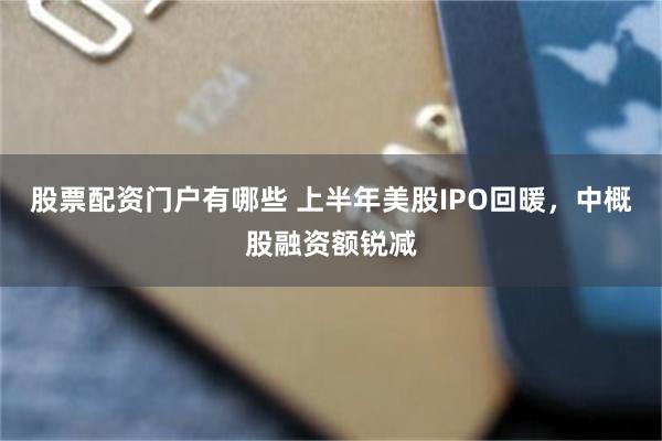 股票配资门户有哪些 上半年美股IPO回暖，中概股融资额锐减