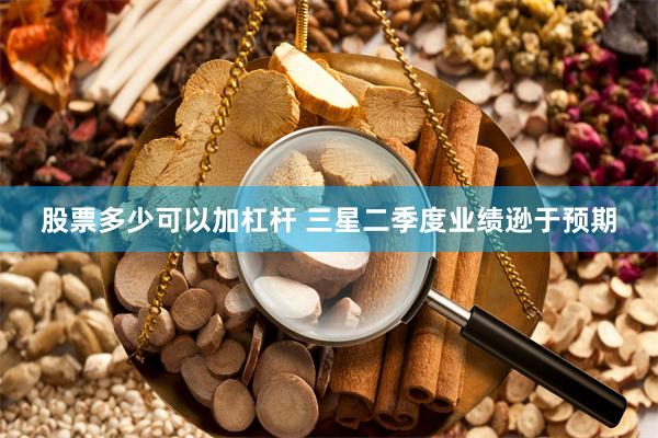 股票多少可以加杠杆 三星二季度业绩逊于预期