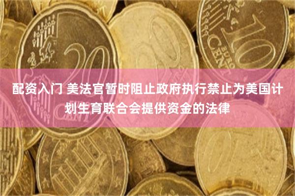 配资入门 美法官暂时阻止政府执行禁止为美国计划生育联合会提供资金的法律