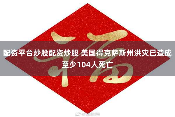 配资平台炒股配资炒股 美国得克萨斯州洪灾已造成至少104人死亡