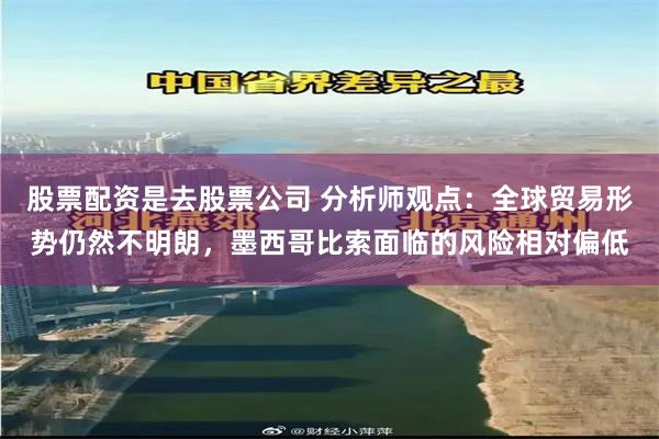 股票配资是去股票公司 分析师观点：全球贸易形势仍然不明朗，墨西哥比索面临的风险相对偏低