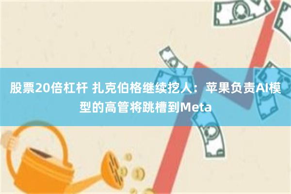 股票20倍杠杆 扎克伯格继续挖人：苹果负责AI模型的高管将跳槽到Meta
