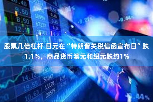 股票几倍杠杆 日元在“特朗普关税信函宣布日”跌1.1%，商品货币澳元和纽元跌约1%