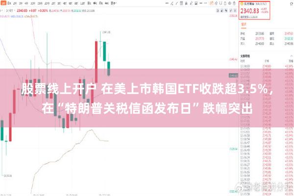 股票线上开户 在美上市韩国ETF收跌超3.5%，在“特朗普关税信函发布日”跌幅突出