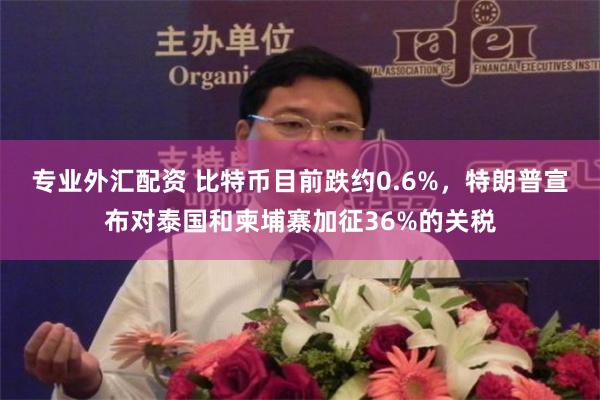 专业外汇配资 比特币目前跌约0.6%，特朗普宣布对泰国和柬埔寨加征36%的关税