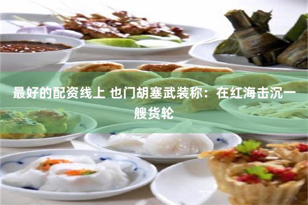 最好的配资线上 也门胡塞武装称：在红海击沉一艘货轮