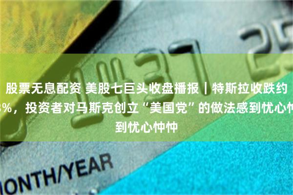 股票无息配资 美股七巨头收盘播报｜特斯拉收跌约6.8%，投资者对马斯克创立“美国党”的做法感到忧心忡忡