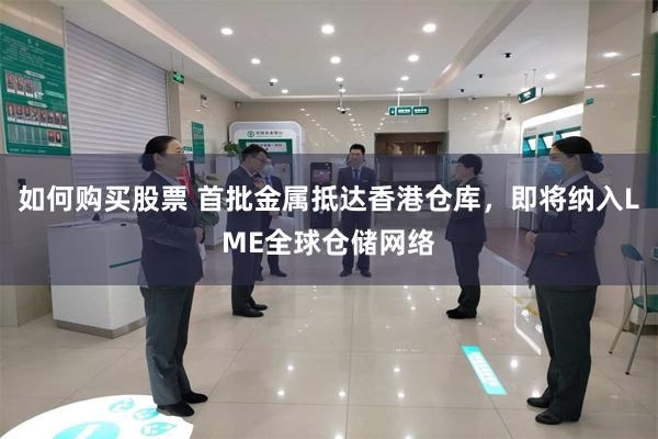 如何购买股票 首批金属抵达香港仓库，即将纳入LME全球仓储网络