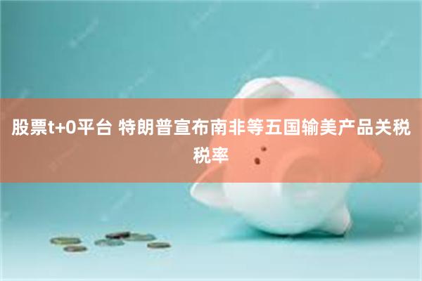 股票t+0平台 特朗普宣布南非等五国输美产品关税税率