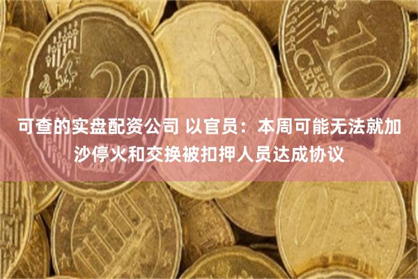 可查的实盘配资公司 以官员：本周可能无法就加沙停火和交换被扣押人员达成协议
