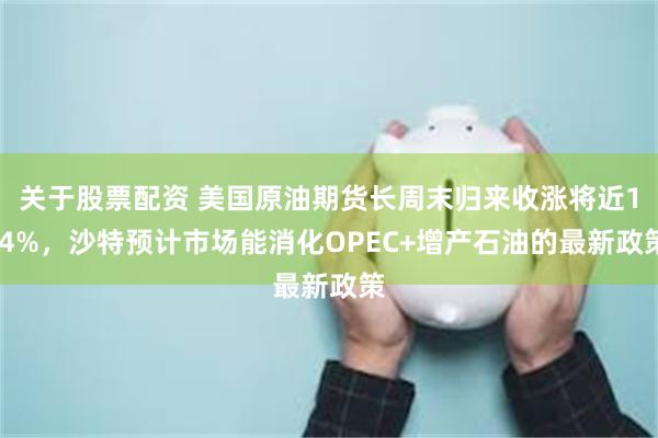 关于股票配资 美国原油期货长周末归来收涨将近1.4%，沙特预计市场能消化OPEC+增产石油的最新政策