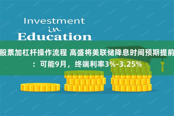 股票加杠杆操作流程 高盛将美联储降息时间预期提前：可能9月，终端利率3%-3.25%