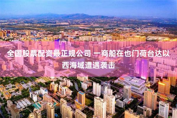 全国股票配资最正规公司 一商船在也门荷台达以西海域遭遇袭击