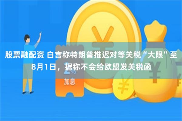 股票融配资 白宫称特朗普推迟对等关税“大限”至8月1日，据称不会给欧盟发关税函