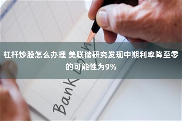 杠杆炒股怎么办理 美联储研究发现中期利率降至零的可能性为9%