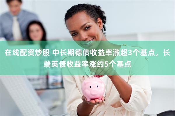 在线配资炒股 中长期德债收益率涨超3个基点，长端英债收益率涨约5个基点