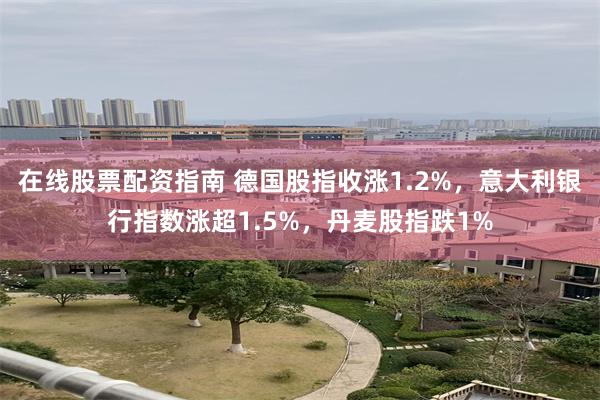 在线股票配资指南 德国股指收涨1.2%，意大利银行指数涨超1.5%，丹麦股指跌1%