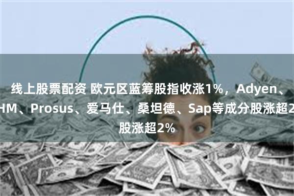 线上股票配资 欧元区蓝筹股指收涨1%，Adyen、RHM、Prosus、爱马仕、桑坦德、Sap等成分股涨超2%