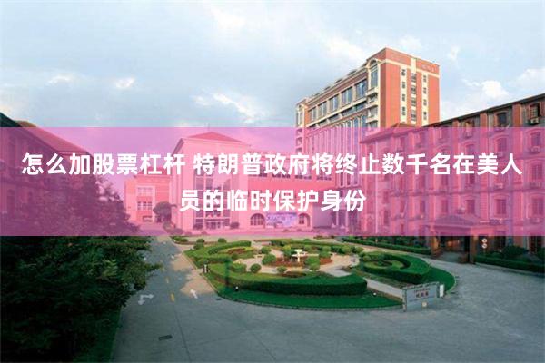 怎么加股票杠杆 特朗普政府将终止数千名在美人员的临时保护身份