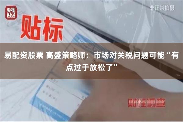 易配资股票 高盛策略师：市场对关税问题可能“有点过于放松了”