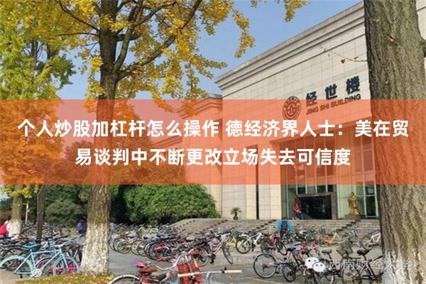 个人炒股加杠杆怎么操作 德经济界人士：美在贸易谈判中不断更改立场失去可信度