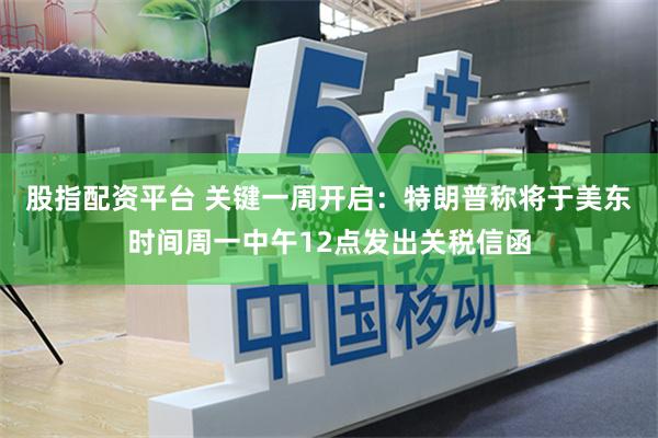 股指配资平台 关键一周开启：特朗普称将于美东时间周一中午12点发出关税信函