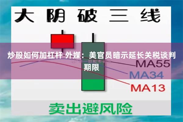 炒股如何加杠杆 外媒：美官员暗示延长关税谈判期限