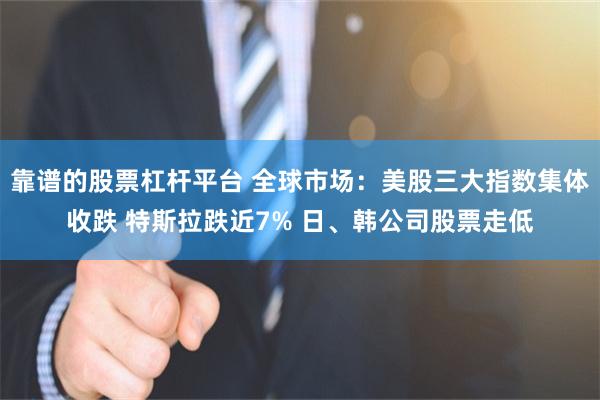 靠谱的股票杠杆平台 全球市场：美股三大指数集体收跌 特斯拉跌近7% 日、韩公司股票走低