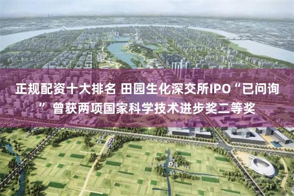 正规配资十大排名 田园生化深交所IPO“已问询” 曾获两项国家科学技术进步奖二等奖