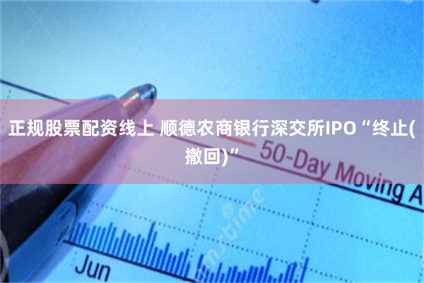 正规股票配资线上 顺德农商银行深交所IPO“终止(撤回)”