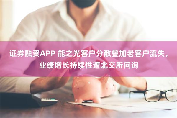 证券融资APP 能之光客户分散叠加老客户流失，业绩增长持续性遭北交所问询