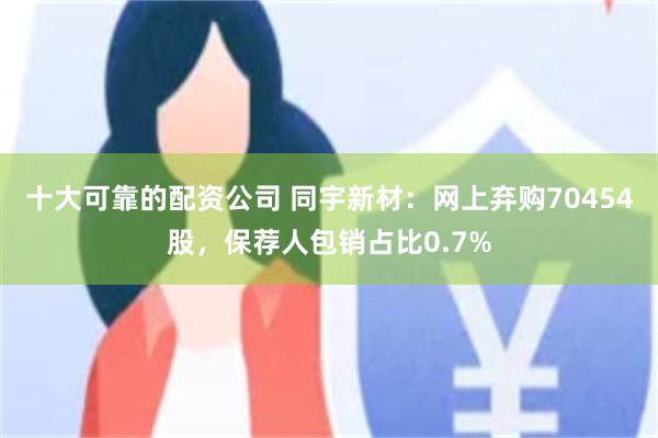 十大可靠的配资公司 同宇新材：网上弃购70454股，保荐人包销占比0.7%