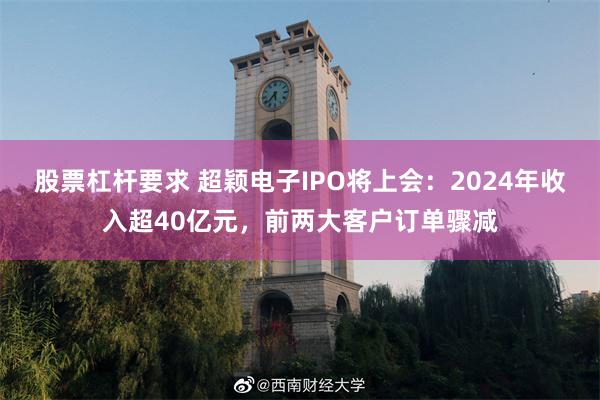 股票杠杆要求 超颖电子IPO将上会：2024年收入超40亿元，前两大客户订单骤减