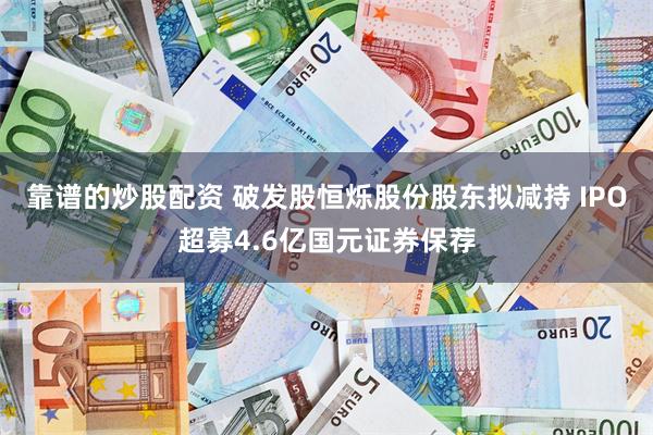 靠谱的炒股配资 破发股恒烁股份股东拟减持 IPO超募4.6亿国元证券保荐