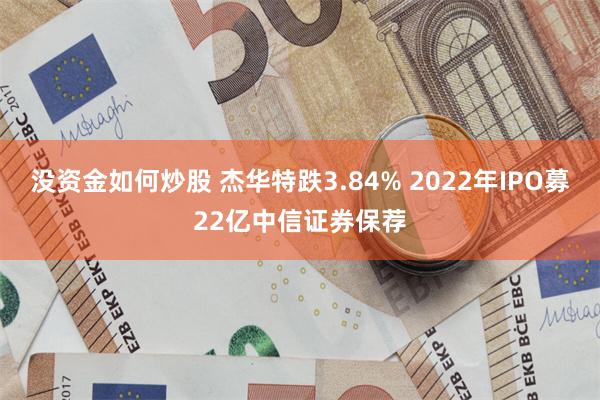 没资金如何炒股 杰华特跌3.84% 2022年IPO募22亿中信证券保荐