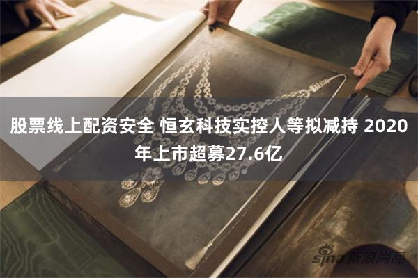 股票线上配资安全 恒玄科技实控人等拟减持 2020年上市超募27.6亿