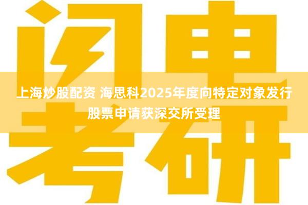上海炒股配资 海思科2025年度向特定对象发行股票申请获深交所受理