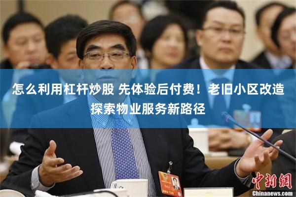 怎么利用杠杆炒股 先体验后付费！老旧小区改造探索物业服务新路径