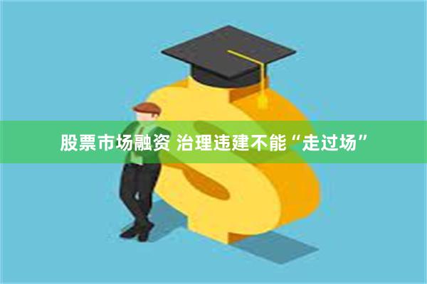 股票市场融资 治理违建不能“走过场”