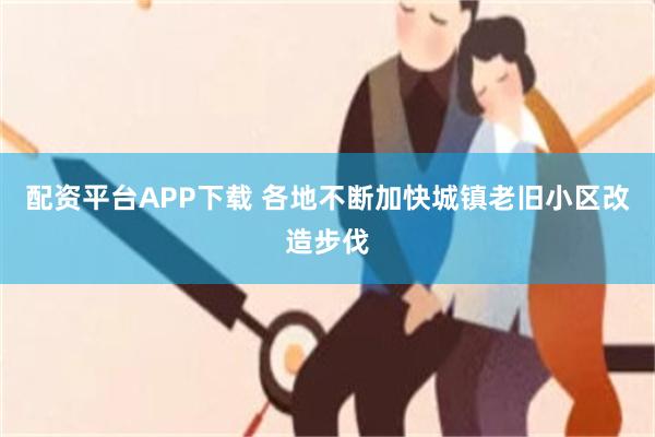 配资平台APP下载 各地不断加快城镇老旧小区改造步伐
